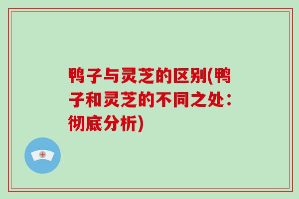 鸭子与灵芝的区别(鸭子和灵芝的不同之处:彻底分析)-第1张图片-灵芝大师 鸭子与灵芝的区别(鸭子和灵芝的不同之处:彻底分析)-第1张图片-灵芝大师