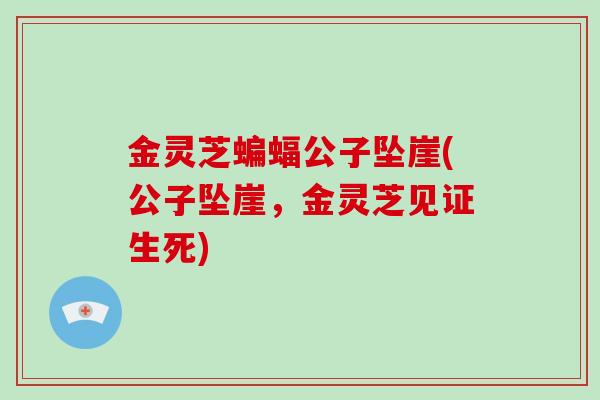 金灵芝蝙蝠公子坠崖(公子坠崖，金灵芝见证生死)-第1张图片-灵芝大师