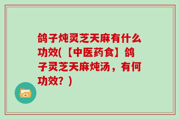 鸽子炖灵芝天麻有什么功效(【中医药食】鸽子灵芝天麻炖汤，有何功效？)