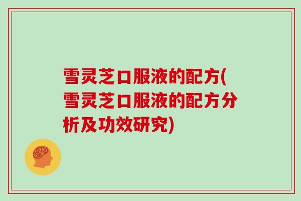 雪灵芝口服液的配方(雪灵芝口服液的配方分析及功效研究)-第1张图片-灵芝大师 雪灵芝口服液的配方(雪灵芝口服液的配方分析及功效研究)-第1张图片-灵芝大师