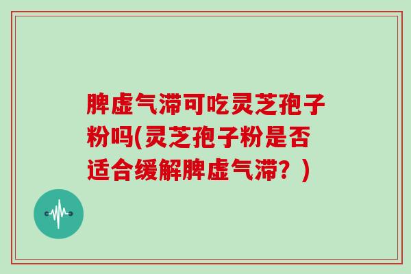 脾虚气滞可吃灵芝孢子粉吗(灵芝孢子粉是否适合缓解脾虚气滞？)