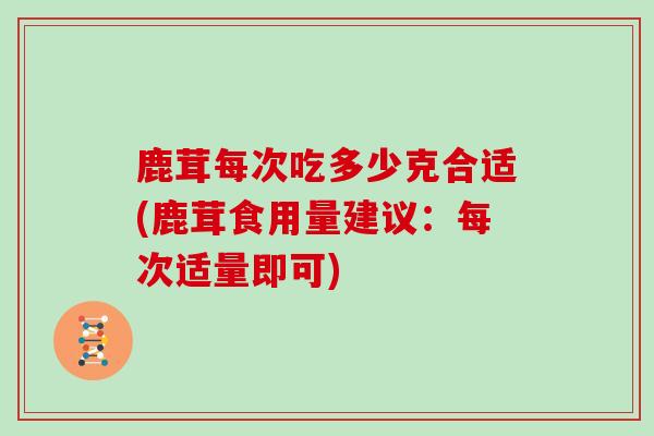 鹿茸每次吃多少克合适(鹿茸食用量建议：每次适量即可)