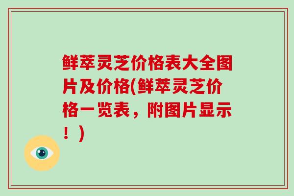 鲜萃灵芝价格表大全图片及价格(鲜萃灵芝价格一览表,附图片显示!)-第1张图片-灵芝大师 鲜萃灵芝价格表大全图片及价格(鲜萃灵芝价格一览表,附图片显示!)-第1张图片-灵芝大师