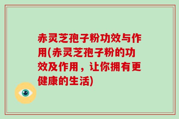 赤灵芝孢子粉功效与作用(赤灵芝孢子粉的功效及作用，让你拥有更健康的生活)