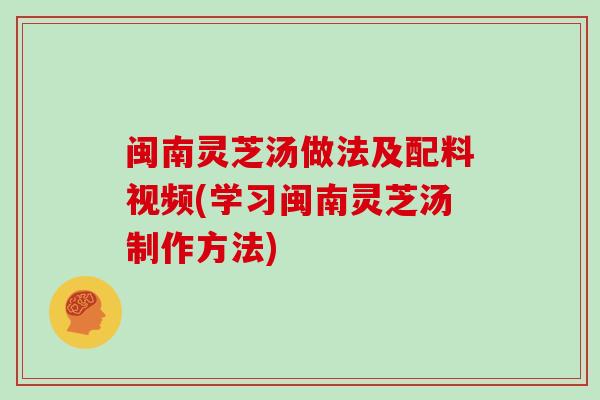 闽南灵芝汤做法及配料视频(学习闽南灵芝汤制作方法)