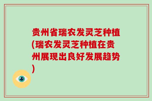贵州省瑞农发灵芝种植(瑞农发灵芝种植在贵州展现出良好发展趋势)
