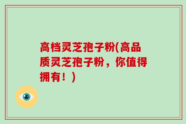 高档灵芝孢子粉(高品质灵芝孢子粉，你值得拥有！)