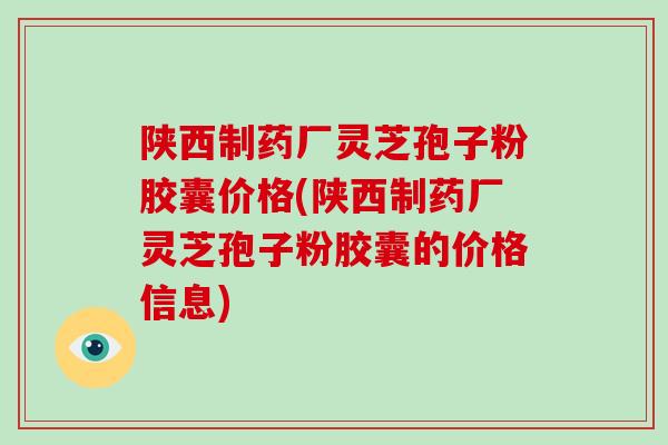 陕西制药厂灵芝孢子粉胶囊价格(陕西制药厂灵芝孢子粉胶囊的价格信息)