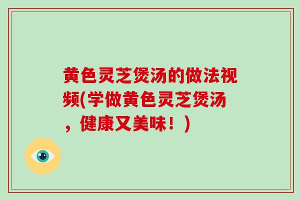 黄色灵芝煲汤的做法视频(学做黄色灵芝煲汤，健康又美味！)