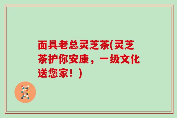 面具老总灵芝茶(灵芝茶护你安康,一级文化送您家!)-第1张图片-灵芝大师 面具老总灵芝茶(灵芝茶护你安康,一级文化送您家!)-第1张图片-灵芝大师