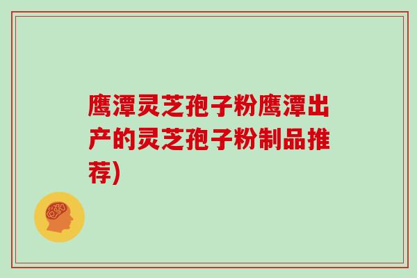 鹰潭灵芝孢子粉鹰潭出产的灵芝孢子粉制品推荐)