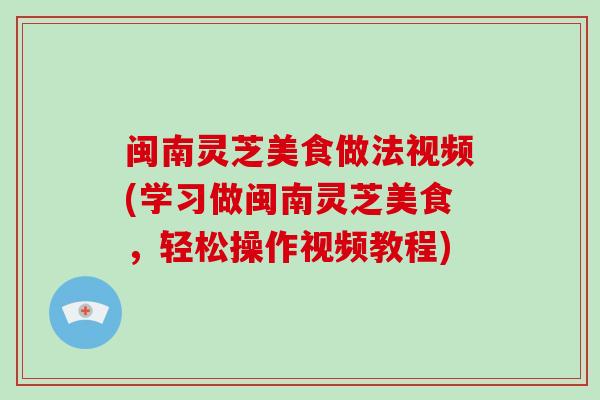 闽南灵芝美食做法视频(学习做闽南灵芝美食,轻松操作视频教程)-第1张图片-灵芝大师 闽南灵芝美食做法视频(学习做闽南灵芝美食,轻松操作视频教程)-第1张图片-灵芝大师