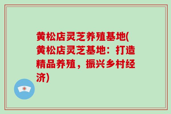 黄松店灵芝养殖基地(黄松店灵芝基地：打造精品养殖，振兴乡村经济)
