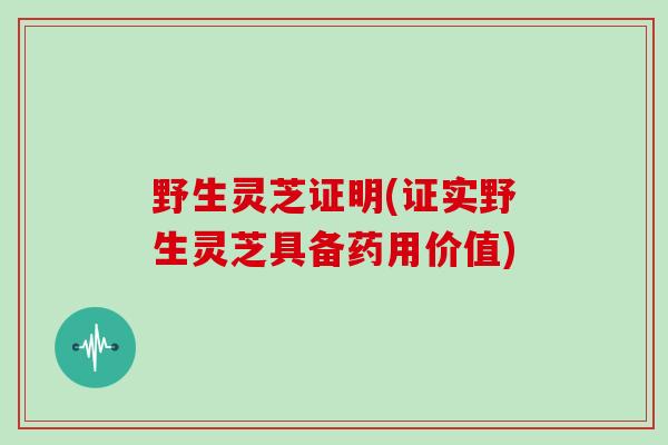 野生灵芝证明(证实野生灵芝具备药用价值)-第1张图片-灵芝大师 野生灵芝证明(证实野生灵芝具备药用价值)-第1张图片-灵芝大师