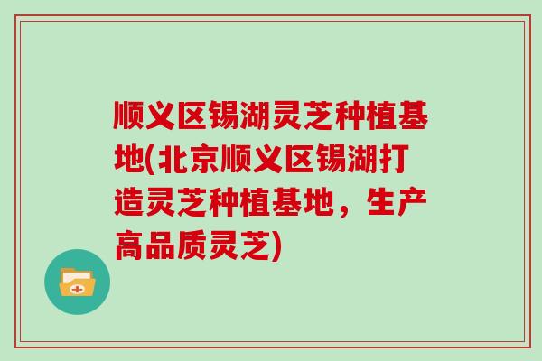 顺义区锡湖灵芝种植基地(北京顺义区锡湖打造灵芝种植基地，生产高品质灵芝)