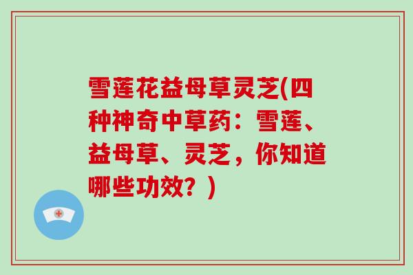 雪莲花益母草灵芝(四种神奇中草药：雪莲、益母草、灵芝，你知道哪些功效？)