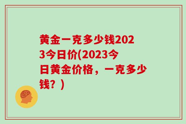 黄金一克多少钱2023今日价(2023今日黄金价格，一克多少钱？)