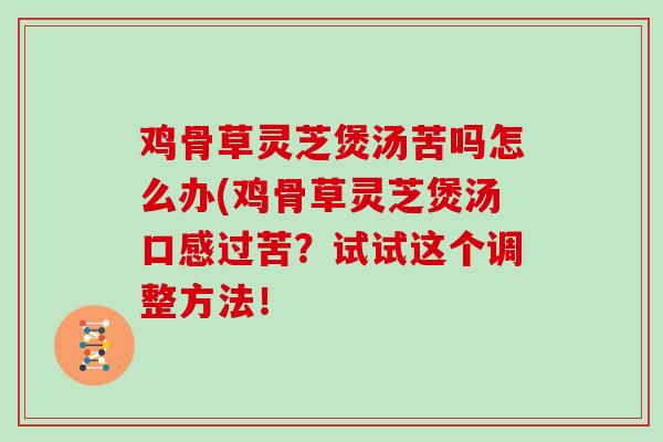 鸡骨草灵芝煲汤苦吗怎么办(鸡骨草灵芝煲汤口感过苦?试试这个调整方法!-第1张图片-灵芝大师 鸡骨草灵芝煲汤苦吗怎么办(鸡骨草灵芝煲汤口感过苦?试试这个调整方法!-第1张图片-灵芝大师