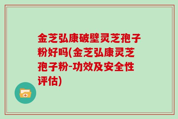 金芝弘康破壁灵芝孢子粉好吗(金芝弘康灵芝孢子粉-功效及安全性评估)