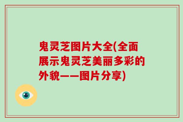 鬼灵芝图片大全(全面展示鬼灵芝美丽多彩的外貌——图片分享)