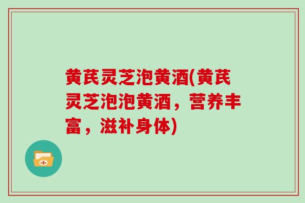 黄芪灵芝泡黄酒(黄芪灵芝泡泡黄酒，营养丰富，滋补身体)
