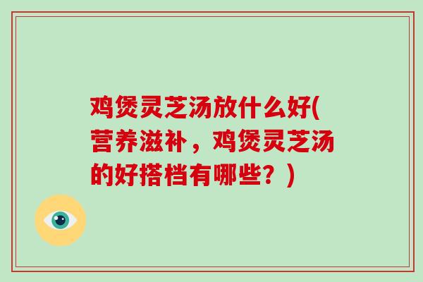 鸡煲灵芝汤放什么好(营养滋补，鸡煲灵芝汤的好搭档有哪些？)