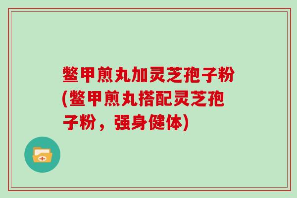 鳖甲煎丸加灵芝孢子粉(鳖甲煎丸搭配灵芝孢子粉,强身健体)-第1张图片-灵芝大师 鳖甲煎丸加灵芝孢子粉(鳖甲煎丸搭配灵芝孢子粉,强身健体)-第1张图片-灵芝大师