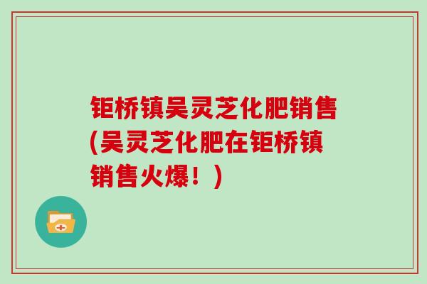 钜桥镇吴灵芝化肥销售(吴灵芝化肥在钜桥镇销售火爆！)