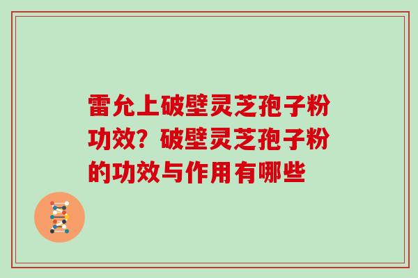 雷允上破壁灵芝孢子粉功效？破壁灵芝孢子粉的功效与作用有哪些