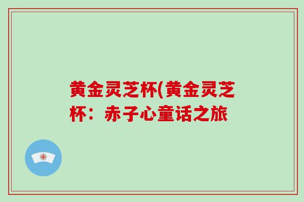 黄金灵芝杯(黄金灵芝杯：赤子心童话之旅
