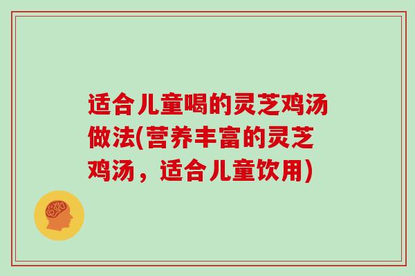 适合儿童喝的灵芝鸡汤做法(营养丰富的灵芝鸡汤,适合儿童饮用)-第1张图片-灵芝大师 适合儿童喝的灵芝鸡汤做法(营养丰富的灵芝鸡汤,适合儿童饮用)-第1张图片-灵芝大师