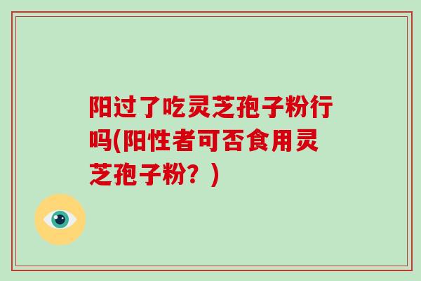 阳过了吃灵芝孢子粉行吗(阳性者可否食用灵芝孢子粉？)-第1张图片-灵芝大师