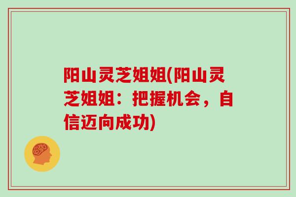 阳山灵芝姐姐(阳山灵芝姐姐:把握机会,自信迈向成功)-第1张图片-灵芝大师 阳山灵芝姐姐(阳山灵芝姐姐:把握机会,自信迈向成功)-第1张图片-灵芝大师