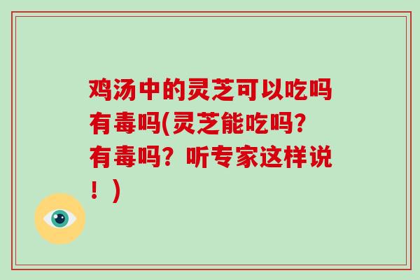 鸡汤中的灵芝可以吃吗有毒吗(灵芝能吃吗？有毒吗？听专家这样说！)
