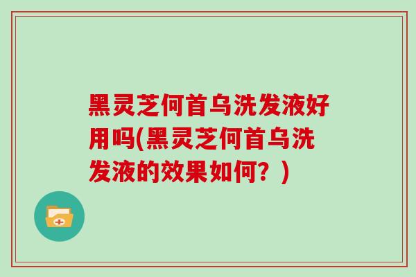 黑灵芝何首乌洗发液好用吗(黑灵芝何首乌洗发液的效果如何？)