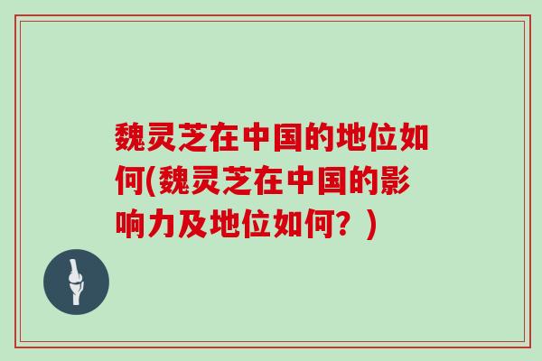 魏灵芝在中国的地位如何(魏灵芝在中国的影响力及地位如何？)