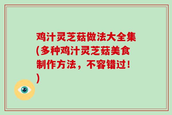 鸡汁灵芝菇做法大全集(多种鸡汁灵芝菇美食制作方法，不容错过！)