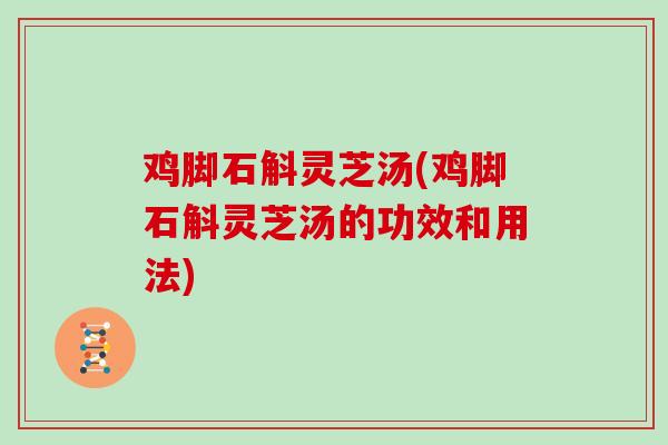 鸡脚石斛灵芝汤(鸡脚石斛灵芝汤的功效和用法)