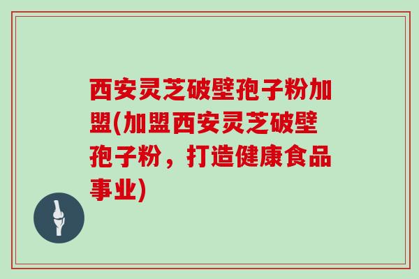 西安灵芝破壁孢子粉加盟(加盟西安灵芝破壁孢子粉，打造健康食品事业)