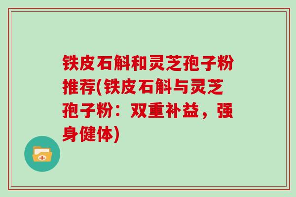 铁皮石斛和灵芝孢子粉推荐(铁皮石斛与灵芝孢子粉:双重补益,强身健体)-第1张图片-灵芝大师 铁皮石斛和灵芝孢子粉推荐(铁皮石斛与灵芝孢子粉:双重补益,强身健体)-第1张图片-灵芝大师