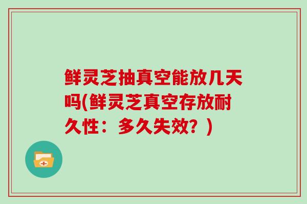 鲜灵芝抽真空能放几天吗(鲜灵芝真空存放耐久性:多久失效?)-第1张图片-灵芝大师 鲜灵芝抽真空能放几天吗(鲜灵芝真空存放耐久性:多久失效?)-第1张图片-灵芝大师