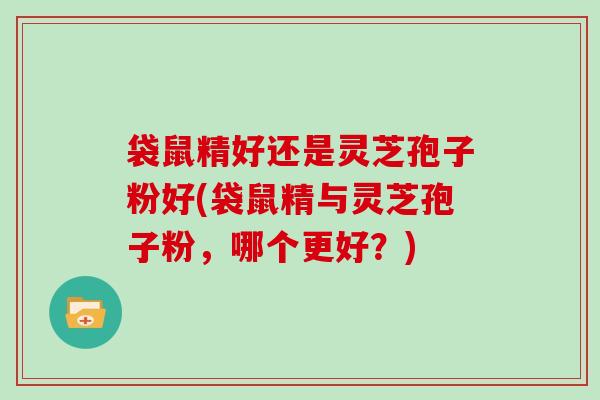 袋鼠精好还是灵芝孢子粉好(袋鼠精与灵芝孢子粉，哪个更好？)
