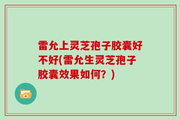 雷允上灵芝孢子胶囊好不好(雷允生灵芝孢子胶囊效果如何?)-第1张图片-灵芝大师 雷允上灵芝孢子胶囊好不好(雷允生灵芝孢子胶囊效果如何?)-第1张图片-灵芝大师