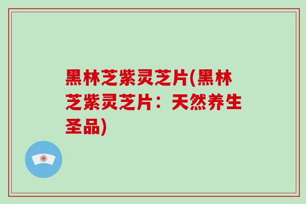 黑林芝紫灵芝片(黑林芝紫灵芝片：天然养生圣品)-第1张图片-灵芝大师
