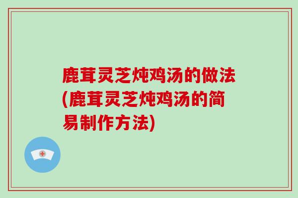 鹿茸灵芝炖鸡汤的做法(鹿茸灵芝炖鸡汤的简易制作方法)-第1张图片-灵芝大师 鹿茸灵芝炖鸡汤的做法(鹿茸灵芝炖鸡汤的简易制作方法)-第1张图片-灵芝大师