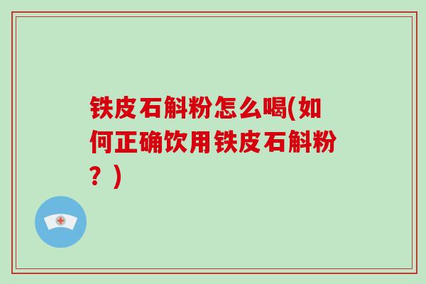 铁皮石斛粉怎么喝(如何正确饮用铁皮石斛粉？)