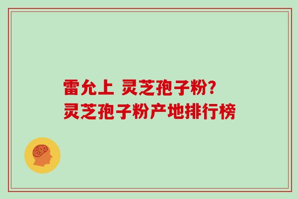雷允上 灵芝孢子粉？灵芝孢子粉产地排行榜