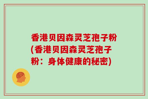 香港贝因森灵芝孢子粉(香港贝因森灵芝孢子粉：身体健康的秘密)