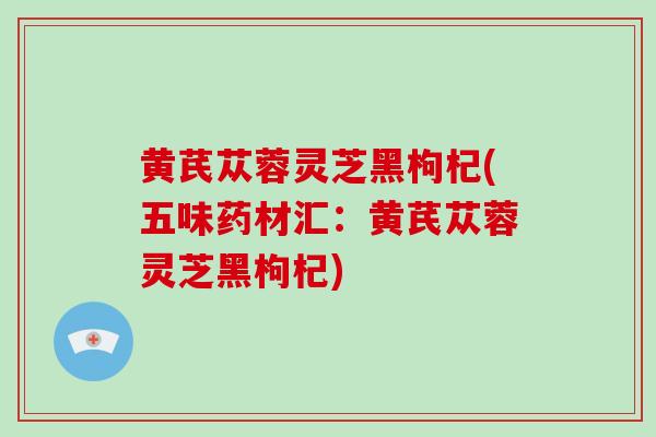 黄芪苁蓉灵芝黑枸杞(五味药材汇：黄芪苁蓉灵芝黑枸杞)