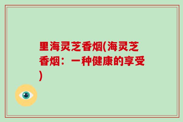 里海灵芝香烟(海灵芝香烟：一种健康的享受)